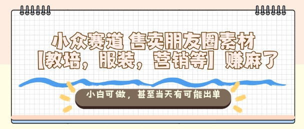 小众赛道售卖朋友圈素材【教培，服装，营销等】賺麻了，小白可做，甚至当天有可能出单-摇钱述